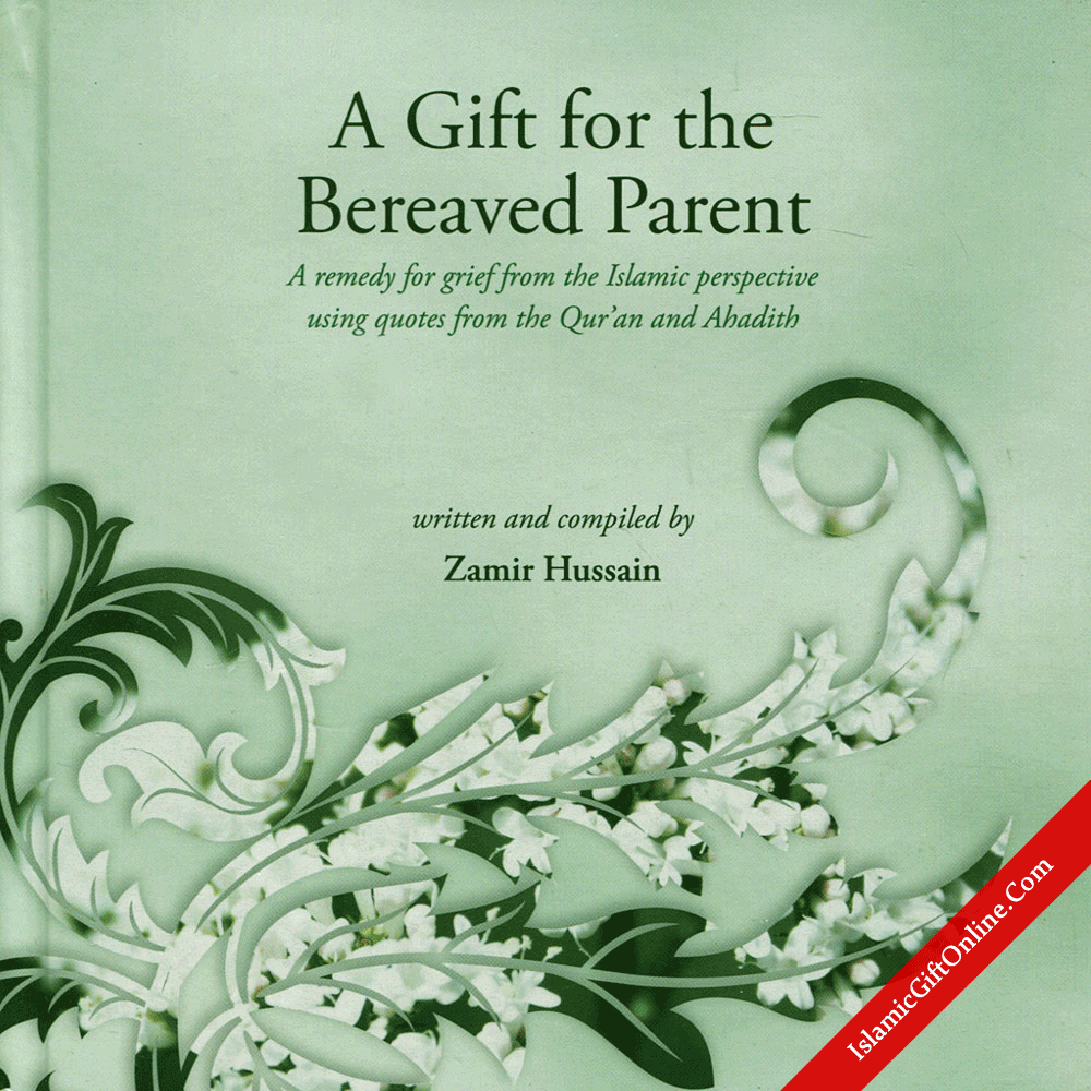 A Gift for the Bereaved Parent (A remedy for grief from the Islamic perspective using quotes from the Qur'an and Ahadith)