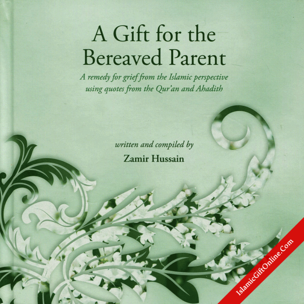 A Gift for the Bereaved Parent (A remedy for grief from the Islamic perspective using quotes from the Qur'an and Ahadith)